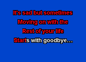 It's sad but sometimes
Moving on with the

Rest of your life
Starts with goodbye...