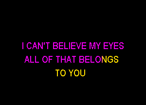 I CAN'T BELIEVE MY EYES

ALL OF THAT BELONGS
TO YOU