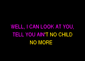 WELL, I CAN LOOK AT YOU,

TELL YOU AIN'T N0 CHILD
NO MORE