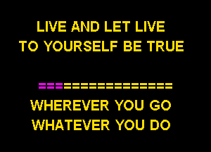 LIVE AND LET LIVE
TO YOURSELF BE TRUE

WHEREVER YOU GO
WHATEVER YOU DO