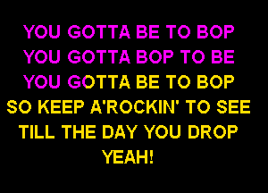 YOU GOTTA BE TO BOP
YOU GOTTA BOP TO BE
YOU GOTTA BE TO BOP
SO KEEP A'ROCKIN' TO SEE
TILL THE DAY YOU DROP
YEAH!