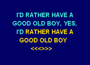 I'D RATHER HAVE A
GOOD OLD BOY, YES,
I'D RATHER HAVE A

GOOD OLD BOY