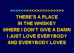 ? ??? ????

THERE'S A PLACE
IN THE WHISKEY
WHERE I DON'T GIVE A DAMN
I JUST LOVE EVERYBODY
AND EVERYBODY LOVES