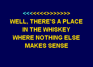 ? ??? ?

WELL, THERE'S A PLACE
IN THE WHISKEY
WHERE NOTHING ELSE
MAKES SENSE
