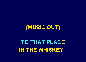 (MUSIC OUT)

TO THAT PLACE
IN THE WHISKEY