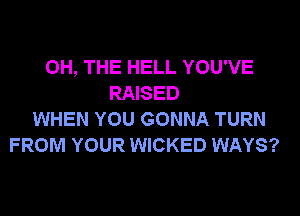 0H, THE HELL YOU'VE
RAISED
WHEN YOU GONNA TURN
FROM YOUR WICKED WAYS?