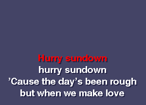 hurry sundown
,Cause the days been rough
but when we make love