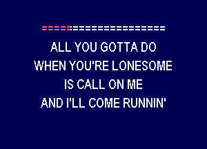 ALL YOU GOTTA DO
WHEN YOU'RE LONESOME
IS CALL ON ME
AND I'LL COME RUNNIN'

g