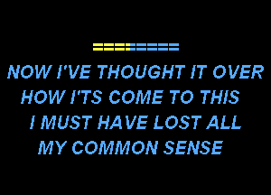 NOW I'VE THOUGHT IT OVER
HOW I'TS COME TO THIS
IMUST HA VE LOST ALL
MY COMMON SENSE