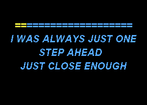 I WAS ALWAYS JUST ONE
STEP AHEAD
JUST CLOSE ENOUGH