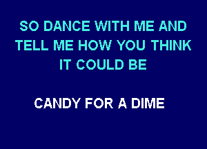 SO DANCE WITH ME AND
TELL ME HOW YOU THINK
IT COULD BE

CANDY FOR A DIME