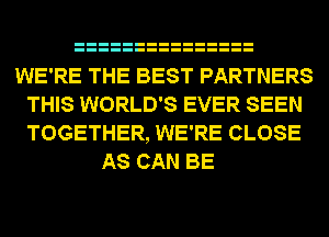WE'RE THE BEST PARTNERS
THIS WORLD'S EVER SEEN
TOGETHER, WE'RE CLOSE

AS CAN BE