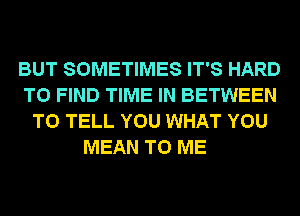 BUT SOMETIMES IT'S HARD
TO FIND TIME IN BETWEEN
TO TELL YOU WHAT YOU
MEAN TO ME