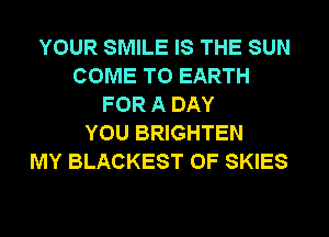 YOUR SMILE IS THE SUN
COME TO EARTH
FOR A DAY
YOU BRIGHTEN
MY BLACKEST 0F SKIES