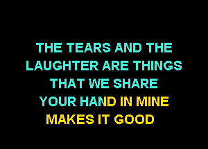 THE TEARS AND THE
LAUGHTER ARE THINGS
THAT WE SHARE
YOUR HAND IN MINE
MAKES IT GOOD