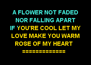 A FLOWER NOT FADED
NOR FALLING APART
IF YOU'RE COOL LET MY
LOVE MAKE YOU WARM
ROSE OF MY HEART