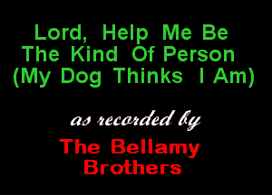 Lord, Help Me Be
The Kind Of Person
(My Dog Thinks I Am)

a4 eecazm'edly

The Bellamy
Brothers