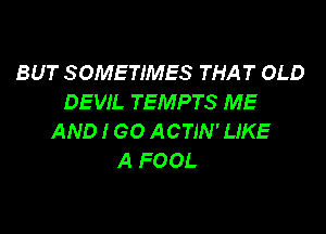 BUT SOMETIMES THAT OLD
DEVIL TEMPTS ME

AND I GO ACTIN' LIKE
A FOOL