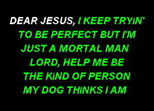 DEAR JESUS, IKEEP TRYJN'
TO BE PERFECT BUT I'M
JUSTA MORTAL MAN
LORD, HELP ME BE
THE KIND OF PERSON
MY DOG THINKS 1AM