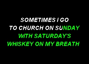 SOMETIMES I GO
TO CHURCH ON SUNDAY

WIT H SA TURDA Y'S
WHISKE Y ON M Y BREA TH