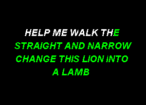 HELP ME WALK THE
STRAIGHT AND NARROW

CHANGE THIS LION INTO
A LAMB