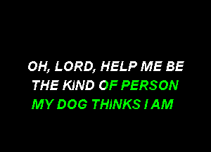 OH, LORD, HELP ME BE

THE KIND OF PERSON
MY DOG THINKS IAM