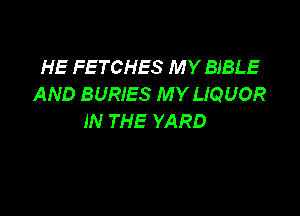 HE FETCHES MY BIBLE
AND BURIES MY LIQUOR

IN THE YARD