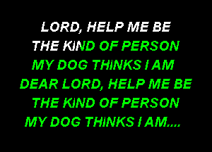 LORD, HELP ME BE
THE KIND OF PERSON
MY DOG THINKS 1AM

DEAR LORD, HELP ME BE
THE KIND OF PERSON
MY DOG THINKS I AM....