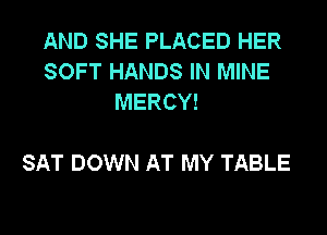 AND SHE PLACED HER
SOFT HANDS IN MINE
MERCY!

SAT DOWN AT MY TABLE