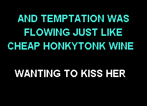 AND TEMPTATION WAS
FLOWING JUST LIKE
CHEAP HONKYTONK WINE

WANTING TO KISS HER