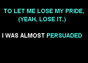 TO LET ME LOSE MY PRIDE,
(YEAH, LOSE IT,)

I WAS ALMOST PERSUADED