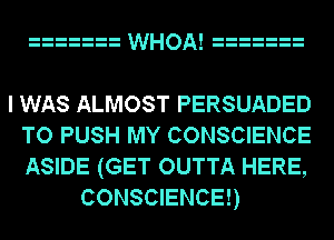 WHOA!

I WAS ALMOST PERSUADED
TO PUSH MY CONSCIENCE
ASIDE (GET OUTTA HERE,

CONSCIENCE!)