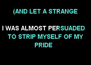 (AND LET A STRANGE

I WAS ALMOST PERSUADED
TO STRIP MYSELF OF MY
PRIDE