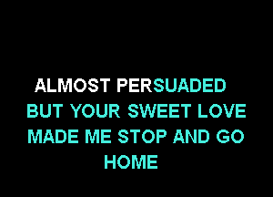 ALMOST PERSUADED
BUT YOUR SWEET LOVE
MADE ME STOP AND GO

HOME