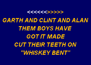 'OOOOOO'

GARTH AND CLINT AND ALAN
THEM BOYS HA VE
GOT IT MADE
CUT THEIR TEETH ON
WHIS KE Y BENT