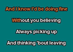 And I know I'd be doing fine
Without you believing

Always picking up

And thinking 'bout leaving