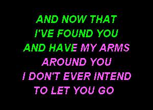 AND NOW THAT
I'VE FOUND YOU
AND HA VE MYARMS
AROUND YOU
I DON'T E VER INTEND
TO LET YOU GO