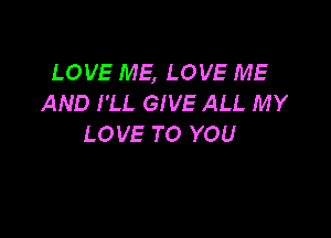 LOVE ME, LOVE ME
AND I'LL GIVE ALL MY

LOVE TO YOU