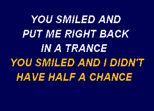 YOU SMILED AND
PUT ME RIGHT BACK
IN A TRANCE
YOU SMILED AND I DIDN'T
HA VE HALF A CHANCE