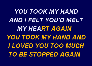 YOU TOOK MY HAND
AND I FELT YOU'D MELT
MY HEART AGAIN
YOU TOOK MY HAND AND
ILOVED YOU TOO MUCH
TO BE STOPPED AGAIN