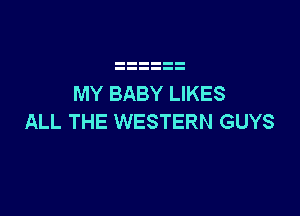 MY BABY LIKES

ALL THE WESTERN GUYS