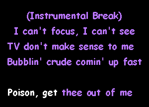 (Instrumental Break)
I can't focus, I can't see
TV don't make sense to me

Bubblin' crude comin' up fast

Poison, get thee out of me