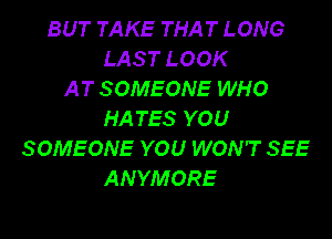 BUT TAKE THAT LONG
LAST LOOK
AT SOMEONE WHO
HATES YOU

SOMEONE YOU WON'T SEE
ANYMORE