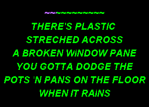 THERE'S PLASTIC
STRECHED ACROSS
A BROKEN WJNDOWPANE
YOU GOTTA DODGE THE
POTS 'N FANS ON THE FLOOR
WHEN IT RAJNS