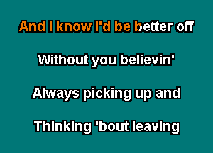 And I know I'd be better off

Without you believin'

Always picking up and

Thinking 'bout leaving