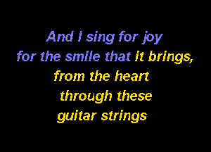 And I sing for joy
for the smile that it brings,

from the heart
through these
guitar strings