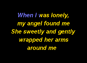 When I was lonely,
my angel found me

She sweetly and gently
wrapped her arms
around me