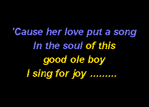 'Cause her love put a song
In the soul of this

good ole boy
I sing for joy .........