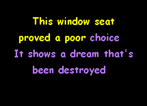 This window seat
proved a poor choice
It shows a dream that's

been destroyed