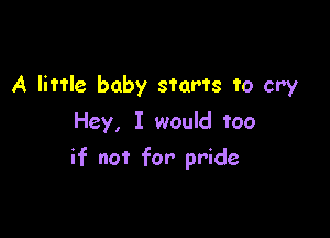 A little baby starts to cry
Hey, I would too

if not for pride